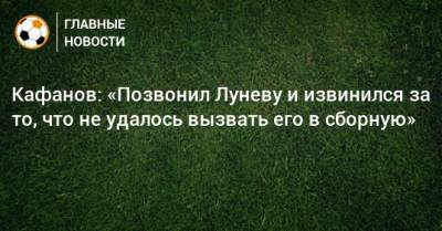 Андрей Лунев - Виталий Кафанов - Кафанов: «Позвонил Луневу и извинился за то, что не удалось вызвать его в сборную» - bombardir.ru - Россия