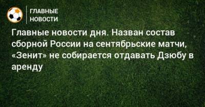 Главные новости дня. Назван состав сборной России на сентябрьские матчи, «Зенит» не собирается отдавать Дзюбу в аренду - bombardir.ru - Россия - Сочи - Германия