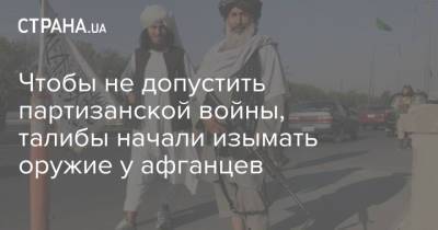 Чтобы не допустить партизанской войны, талибы начали изымать оружие у афганцев - strana.ua - Украина - Афганистан - Талибан