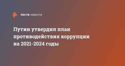 Владимир Путин - Путин утвердил план противодействия коррупции на 2021-2024 годы - ren.tv - Россия