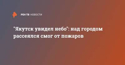 "Якутск увидел небо": над городом рассеялся смог от пожаров - ren.tv - респ. Саха - Якутск