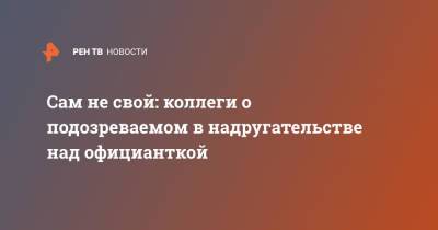 Сам не свой: коллеги о подозреваемом в надругательстве над официанткой - ren.tv - Самара