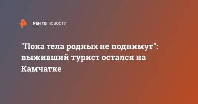 "Пока тела родных не поднимут": выживший турист остался на Камчатке - ren.tv - Камчатский край