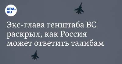 Экс-глава генштаба ВС раскрыл, как Россия может ответить талибам - ura.news - Россия - Узбекистан
