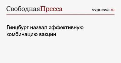 Александр Гинцбург - Гинцбург назвал эффективную комбинацию вакцин - svpressa.ru - Россия