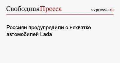 Россиян предупредили о нехватке автомобилей Lada - svpressa.ru - Россия