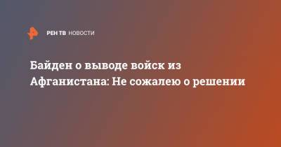 Джо Байден - Байден о выводе войск из Афганистана: Не сожалею о решении - ren.tv - Россия - США - Афганистан