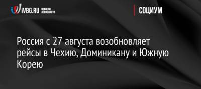 Россия с 27 августа возобновляет рейсы в Чехию, Доминикану и Южную Корею - ivbg.ru - Россия - Южная Корея - Украина - Египет - Молдавия - Венгрия - Киргизия - Таджикистан - Чехия - Кипр - Танзания - Бахрейн - Доминикана