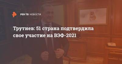 Юрий Трутнев - Трутнев: 51 страна подтвердила свое участие на ВЭФ-2021 - ren.tv - Россия - Владивосток