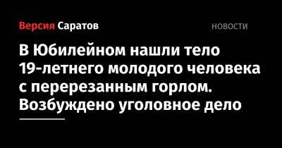 В Юбилейном нашли тело 19-летнего молодого человека с перерезанным горлом. Возбуждено уголовное дело - nversia.ru - Россия - Саратовская обл. - Саратов - Юбилейный - район Волжский, Саратов