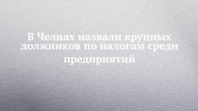 В Челнах назвали крупных должников по налогам среди предприятий - chelny-izvest.ru - респ. Татарстан - Набережные Челны