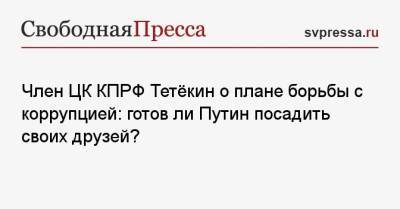 Владимир Путин - Член ЦК КПРФ Тетёкин о плане борьбы с коррупцией: готов ли Путин посадить своих друзей? - svpressa.ru - Россия