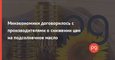 Минэкономики договорилось с производителями о снижении цен на подсолнечное масло - thepage.ua - Украина
