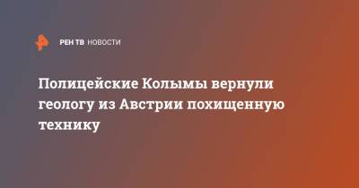 Полицейские Колымы вернули геологу из Австрии похищенную технику - ren.tv - Австрия - Россия - Магадан
