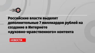 Российские власти выделят дополнительные 7 миллиардов рублей на создание в Интернете «духовно-нравственного» контента - echo.msk.ru
