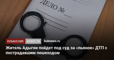 Житель Адыгеи пойдет под суд за «пьяное» ДТП с пострадавшим пешеходом - kubnews.ru - респ. Адыгея