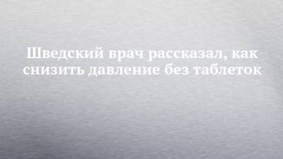 Шведский врач рассказал, как снизить давление без таблеток - chelny-izvest.ru - Швеция