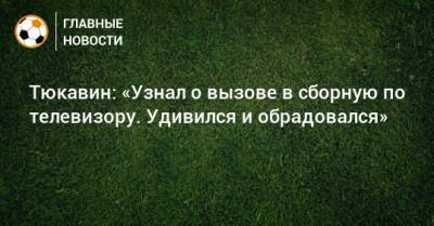 Константин Тюкавин - Тюкавин: «Узнал о вызове в сборную по телевизору. Удивился и обрадовался» - bombardir.ru - Россия