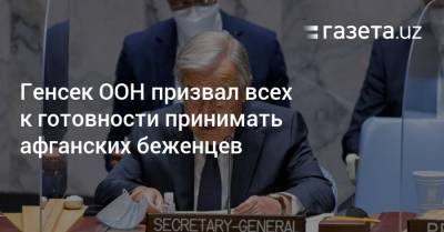 Генсек ООН призвал всех к готовности принимать афганских беженцев - gazeta.uz - Узбекистан - Афганистан