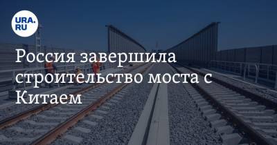 Россия завершила строительство моста с Китаем - ura.news - Россия - Китай