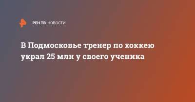 Татьяна Петрова - В Подмосковье тренер по хоккею украл 25 млн у своего ученика - ren.tv - Россия - Московская обл. - Московская область