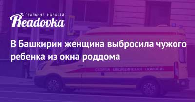 В Башкирии женщина выбросила чужого ребенка из окна роддома - readovka.ru - Россия - Иркутская обл. - Башкирия