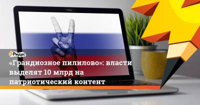 «Грандиозное пилилово»: власти выделят 10 млрд на патриотический контент - ridus.ru