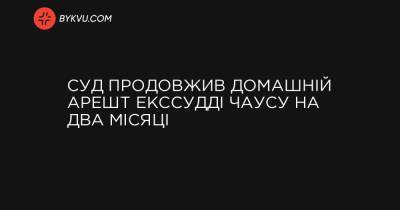 Суд продовжив домашній арешт екссудді Чаусу на два місяці - bykvu.com - Украина