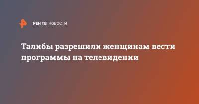 Талибы разрешили женщинам вести программы на телевидении - ren.tv - Россия - Украина - Афганистан - Кабул - Талибан