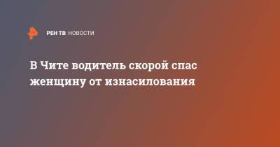 В Чите водитель скорой спас женщину от изнасилования - ren.tv - Чита
