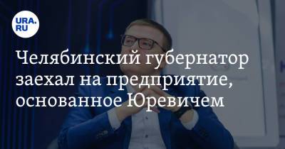 Алексей Текслер - Михаил Юревич - Челябинский губернатор заехал на предприятие, основанное Юревичем - ura.news - Челябинская обл. - Челябинск