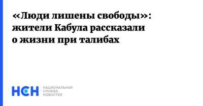«Люди лишены свободы»: жители Кабула рассказали о жизни при талибах - nsn.fm - Россия - Афганистан - Кабул - Талибан