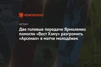 Андрей Ярмоленко - Две голевые передачи Ярмоленко помогли «Вест Хэму» разгромить «Арсенал» в матче молодёжек - championat.com - Украина