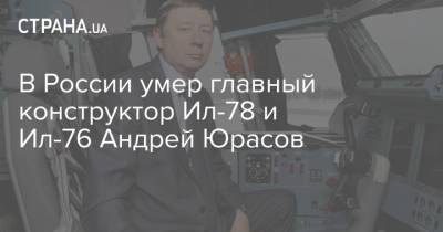 Иван Франко - В России умер главный конструктор Ил-78 и Ил-76 Андрей Юрасов - strana.ua - Россия - Украина