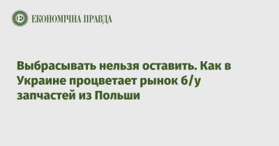 Выбрасывать нельзя оставить. Как в Украине процветает рынок б/у запчастей из Польши - epravda.com.ua - Украина - Польша