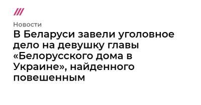 Виталий Шишов - В Беларуси завели уголовное дело на девушку главы «Белорусского дома в Украине», найденного повешенным - tvrain.ru - Украина - Киев - Белоруссия - Гомель