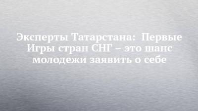 Эксперты Татарстана: Первые Игры стран СНГ – это шанс молодежи заявить о себе - chelny-izvest.ru - Россия - Армения - Казахстан - Узбекистан - Молдавия - респ. Татарстан - Белоруссия - Киргизия - Казань - Таджикистан - Туркмения - Азербайджан