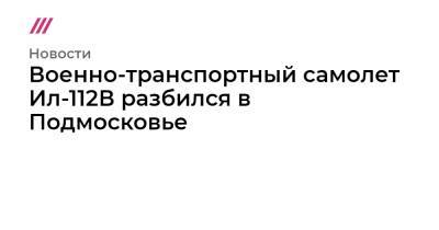 Военно-транспортный самолет Ил-112В разбился в Подмосковье - tvrain.ru - Россия - Московская обл.