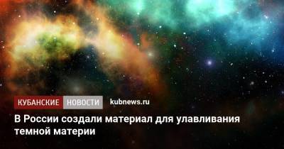 В России создали материал для улавливания темной материи - kubnews.ru - Россия - Италия