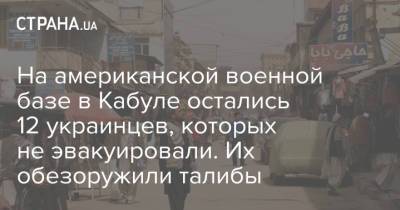 На американской военной базе в Кабуле остались 12 украинцев, которых не эвакуировали. Их обезоружили талибы - strana.ua - Украина - Италия - Грузия - Румыния - Болгария - Афганистан - Талибан