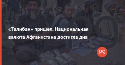 «Талибан» пришел. Национальная валюта Афганистана достигла дна - thepage.ua - США - Украина - Афганистан - Пакистан