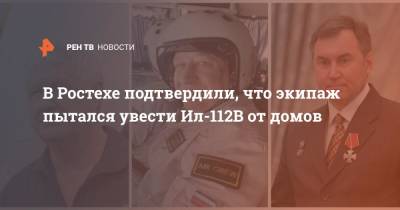 В Ростехе подтвердили, что экипаж пытался увести Ил-112В от домов - ren.tv - Московская обл.