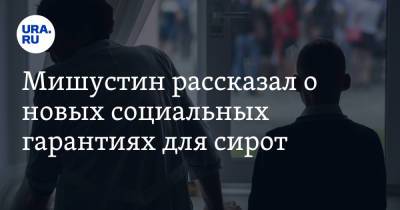 Михаил Мишустин - Мишустин рассказал о новых социальных гарантиях для сирот - ura.news - Россия