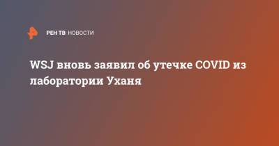 WSJ вновь заявил об утечке COVID из лаборатории Уханя - ren.tv - Китай - США - Ухань