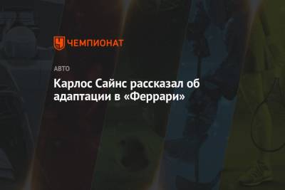 Карлос Сайнс рассказал об адаптации в «Феррари» - championat.com