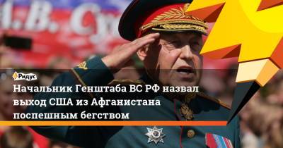 Начальник ГенштабаВС РФназвал выход США изАфганистана поспешным бегством - ridus.ru - Россия - США - Афганистан