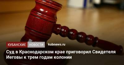 Суд в Краснодарском крае приговорил Свидетеля Иеговы к трем годам колонии - kubnews.ru - Россия - Краснодарский край - Абинск