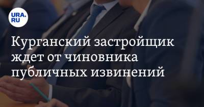 Андрей Кочеров - Курганский застройщик ждет от чиновника публичных извинений - ura.news - Курган