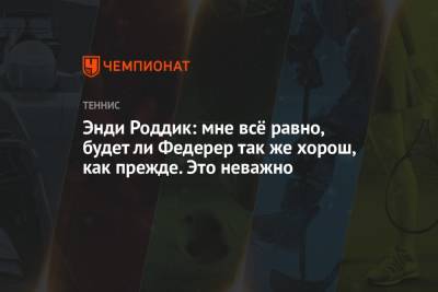 Роджер Федерер - Энди Роддик - Энди Роддик: мне всё равно, будет ли Федерер так же хорош, как прежде. Это неважно - championat.com - Швейцария