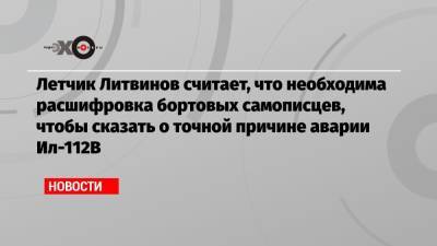 Летчик Литвинов считает, что необходима расшифровка бортовых самописцев, чтобы сказать о точной причине аварии Ил-112В - echo.msk.ru - Москва